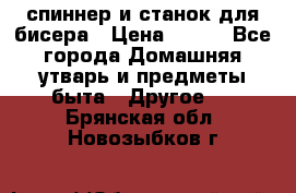 спиннер и станок для бисера › Цена ­ 500 - Все города Домашняя утварь и предметы быта » Другое   . Брянская обл.,Новозыбков г.